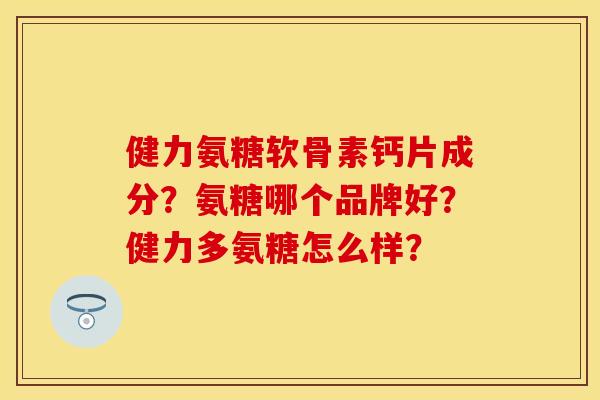 健力氨糖软骨素钙片成分？氨糖哪个品牌好？健力多氨糖怎么样？