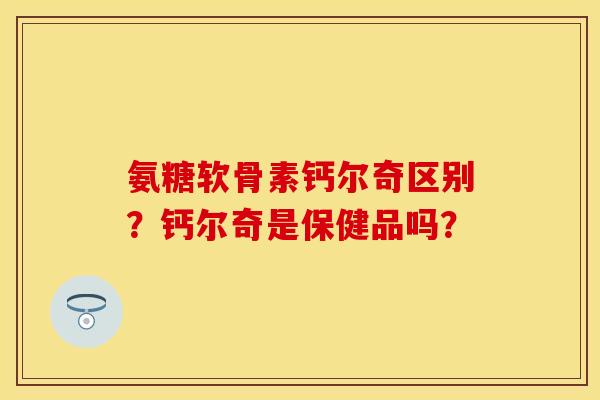 氨糖软骨素钙尔奇区别？钙尔奇是保健品吗？