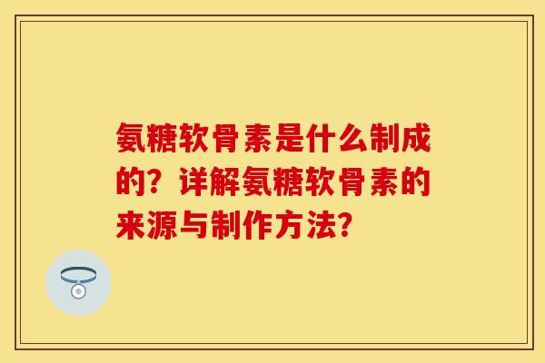 氨糖软骨素是什么制成的?详解氨糖软骨素的来源与制作方法? 氨糖软骨素是什么制成的?详解氨糖软骨素的来源与制作方法?