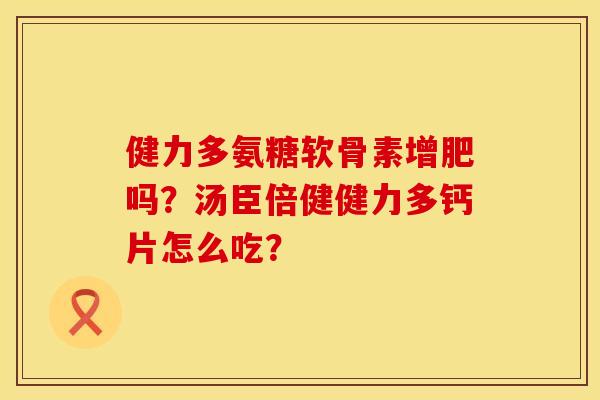 健力多氨糖软骨素增肥吗？汤臣倍健健力多钙片怎么吃？