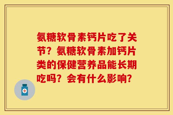 氨糖软骨素钙片吃了关节？氨糖软骨素加钙片类的保健营养品能长期吃吗？会有什么影响？