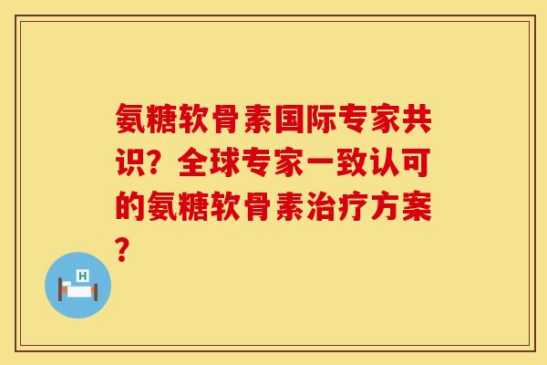 氨糖软骨素国际专家共识？全球专家一致认可的氨糖软骨素治疗方案？