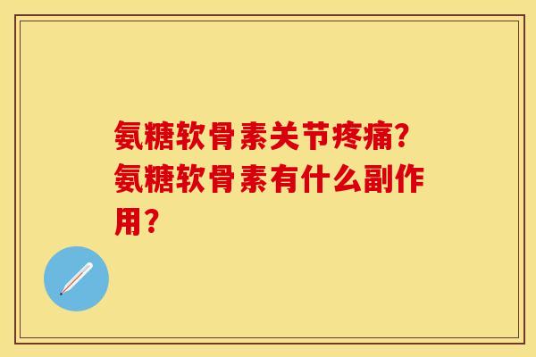 氨糖软骨素关节疼痛？氨糖软骨素有什么副作用？