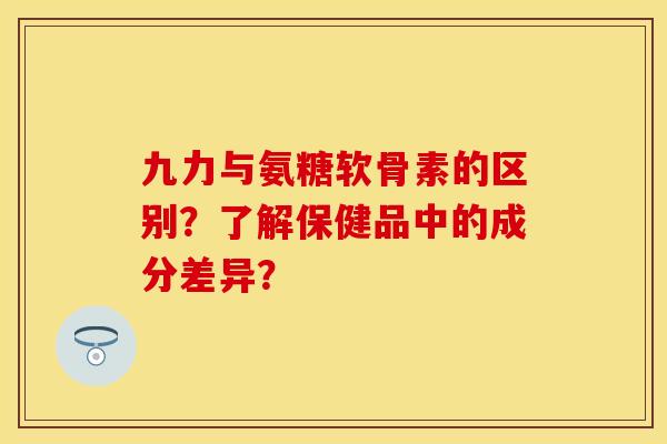 九力与氨糖软骨素的区别？了解保健品中的成分差异？