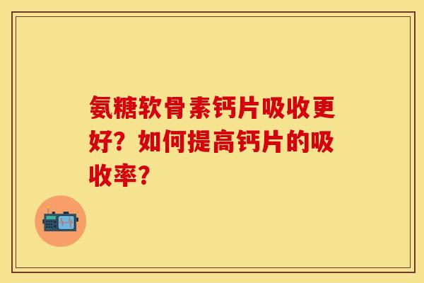氨糖软骨素钙片吸收更好？如何提高钙片的吸收率？