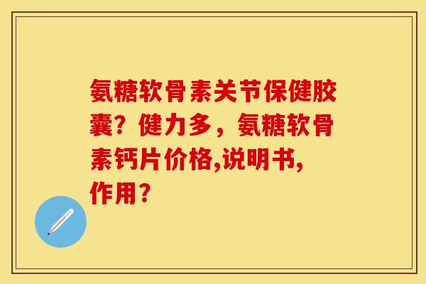 氨糖软骨素关节保健胶囊？健力多，氨糖软骨素钙片价格,说明书,作用？