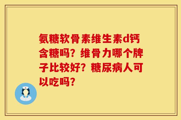 氨糖软骨素维生素d钙含糖吗？维骨力哪个牌子比较好？糖尿病人可以吃吗？