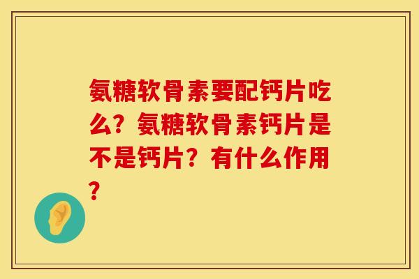 氨糖软骨素要配钙片吃么？氨糖软骨素钙片是不是钙片？有什么作用？