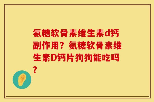 氨糖软骨素维生素d钙副作用？氨糖软骨素维生素D钙片狗狗能吃吗？