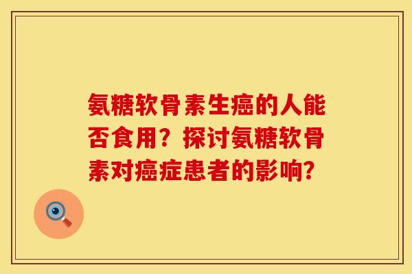 氨糖软骨素生癌的人能否食用？探讨氨糖软骨素对癌症患者的影响？