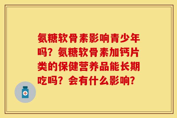 氨糖软骨素影响青少年吗？氨糖软骨素加钙片类的保健营养品能长期吃吗？会有什么影响？