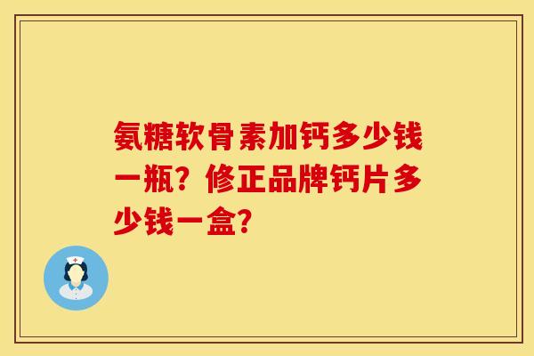 氨糖软骨素加钙多少钱一瓶？修正品牌钙片多少钱一盒？