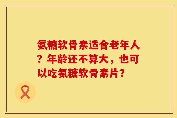 氨糖软骨素适合老年人？年龄还不算大，也可以吃氨糖软骨素片？