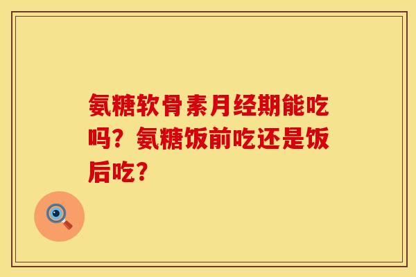氨糖软骨素期能吃吗?氨糖饭前吃还是饭后吃? 氨糖软骨素期能吃吗?氨糖饭前吃还是饭后吃?
