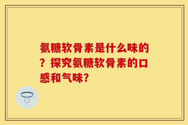 氨糖软骨素是什么味的?探究氨糖软骨素的口感和气味? 氨糖软骨素是什么味的?探究氨糖软骨素的口感和气味?