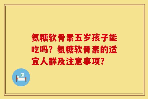 氨糖软骨素五岁孩子能吃吗？氨糖软骨素的适宜人群及注意事项？