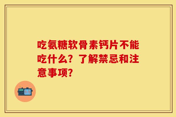 吃氨糖软骨素钙片不能吃什么？了解禁忌和注意事项？