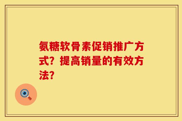 氨糖软骨素促销推广方式?提高销量的有效方法? 氨糖软骨素促销推广方式?提高销量的有效方法?