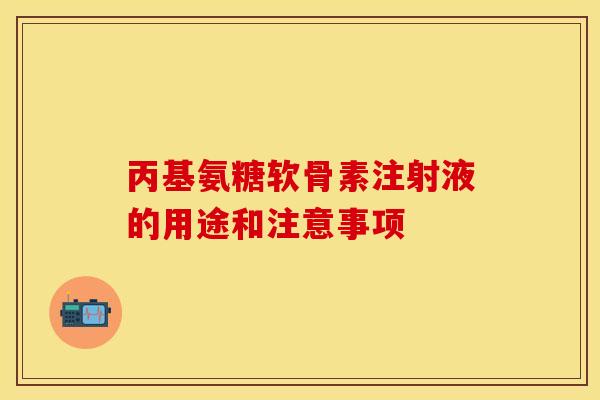 丙基氨糖软骨素注射液的用途和注意事项