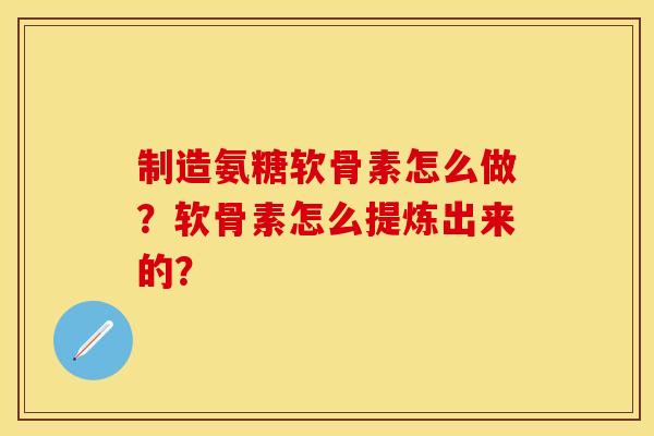 制造氨糖软骨素怎么做？软骨素怎么提炼出来的？