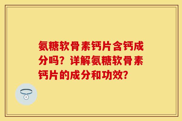 氨糖软骨素钙片含钙成分吗？详解氨糖软骨素钙片的成分和功效？