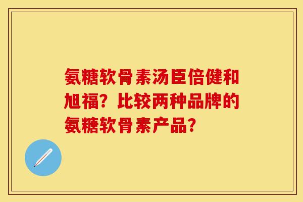 氨糖软骨素汤臣倍健和旭福？比较两种品牌的氨糖软骨素产品？