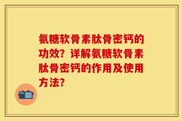 氨糖软骨素肽骨密钙的功效？详解氨糖软骨素肽骨密钙的作用及使用方法？