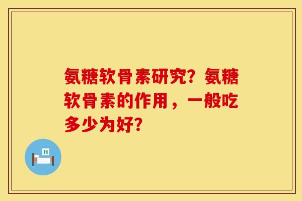 氨糖软骨素研究?氨糖软骨素的作用,一般吃多少为好? 氨糖软骨素研究?氨糖软骨素的作用,一般吃多少为好?