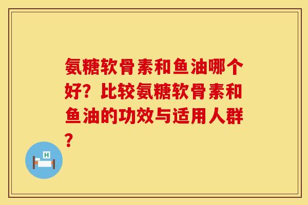 氨糖软骨素和鱼油哪个好？比较氨糖软骨素和鱼油的功效与适用人群？
