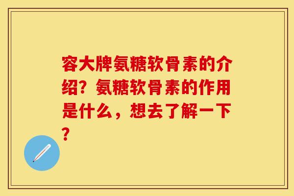 容大牌氨糖软骨素的介绍？氨糖软骨素的作用是什么，想去了解一下？