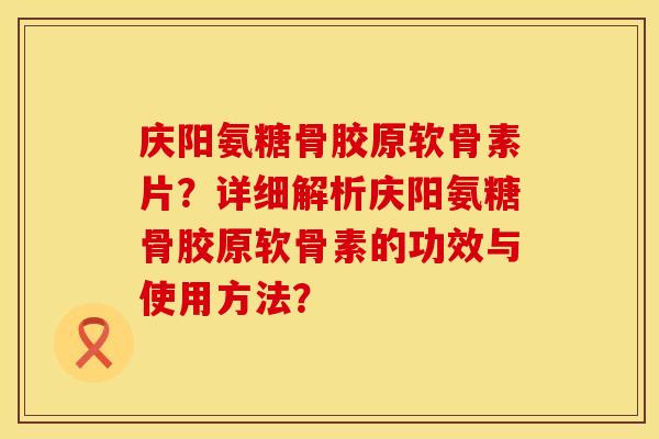 庆阳氨糖骨胶原软骨素片?详细解析庆阳氨糖骨胶原软骨素的功效与使用方法? 庆阳氨糖骨胶原软骨素片?详细解析庆阳氨糖骨胶原软骨素的功效与使用方法?