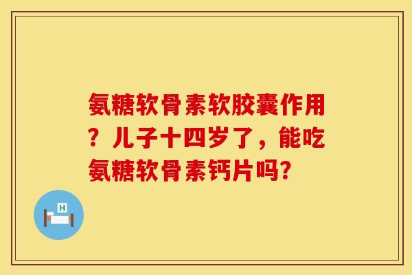 氨糖软骨素软胶囊作用？儿子十四岁了，能吃氨糖软骨素钙片吗？