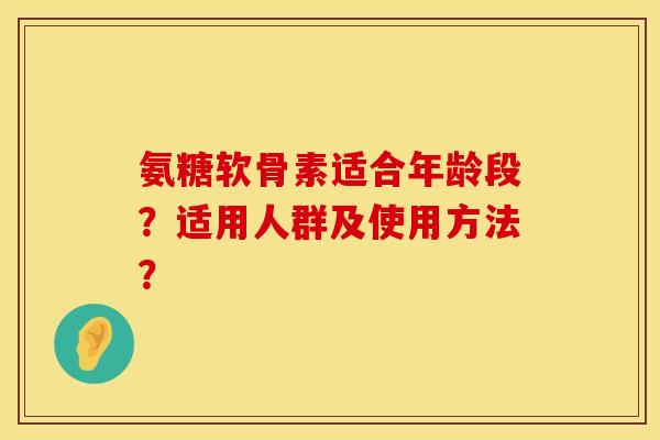 氨糖软骨素适合年龄段？适用人群及使用方法？