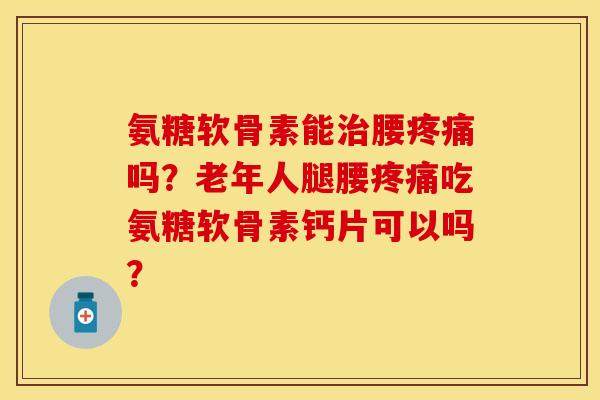 氨糖软骨素能腰吗？老年人腿腰吃氨糖软骨素钙片可以吗？