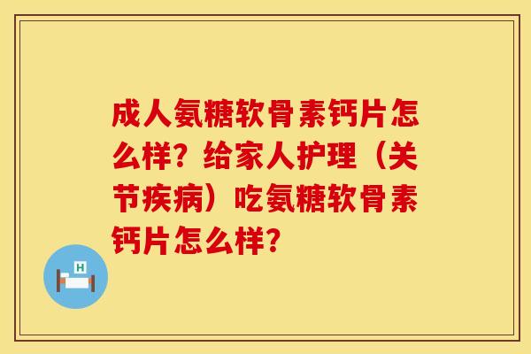 成人氨糖软骨素钙片怎么样？给家人护理（关节疾病）吃氨糖软骨素钙片怎么样？