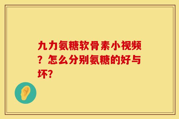 九力氨糖软骨素小视频？怎么分别氨糖的好与坏？