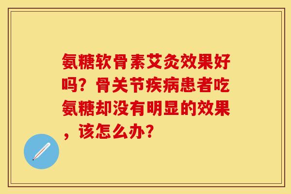 氨糖软骨素艾灸效果好吗？骨关节疾病患者吃氨糖却没有明显的效果，该怎么办？