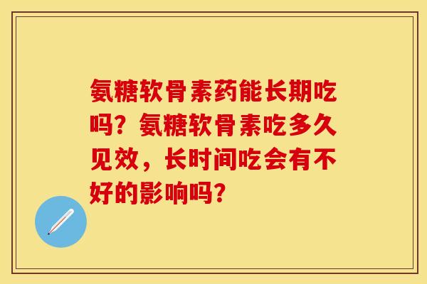 氨糖软骨素药能长期吃吗？氨糖软骨素吃多久见效，长时间吃会有不好的影响吗？