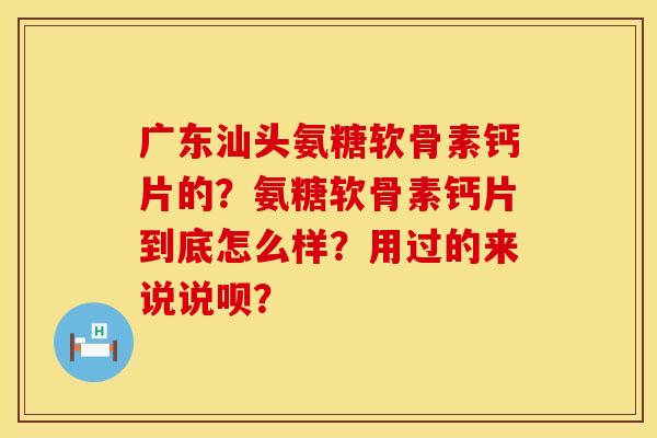 广东汕头氨糖软骨素钙片的？氨糖软骨素钙片到底怎么样？用过的来说说呗？