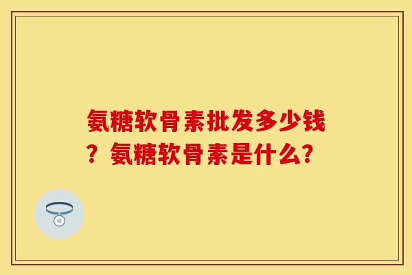 氨糖软骨素批发多少钱？氨糖软骨素是什么？