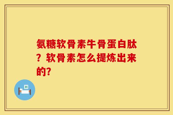 氨糖软骨素牛骨蛋白肽？软骨素怎么提炼出来的？
