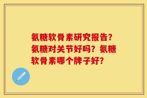 氨糖软骨素研究报告?氨糖对关节好吗?氨糖软骨素哪个牌子好? 氨糖软骨素研究报告?氨糖对关节好吗?氨糖软骨素哪个牌子好?