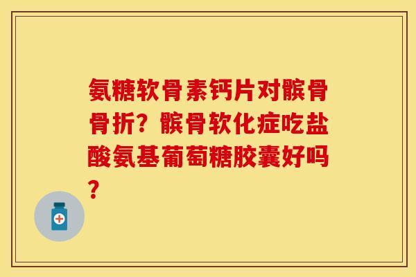 氨糖软骨素钙片对髌骨骨折？髌骨软化症吃盐酸氨基葡萄糖胶囊好吗？