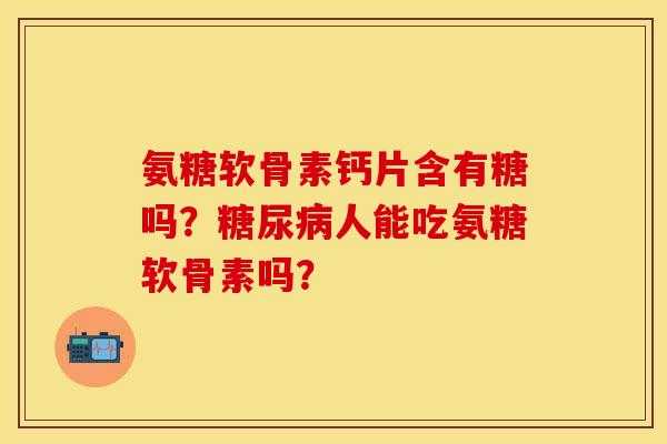 氨糖软骨素钙片含有糖吗？糖尿病人能吃氨糖软骨素吗？
