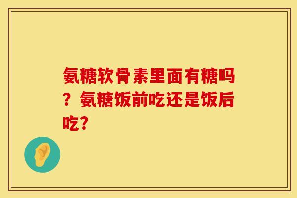 氨糖软骨素里面有糖吗？氨糖饭前吃还是饭后吃？