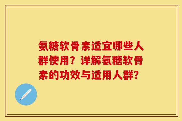 氨糖软骨素适宜哪些人群使用？详解氨糖软骨素的功效与适用人群？