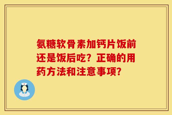 氨糖软骨素加钙片饭前还是饭后吃？正确的用药方法和注意事项？