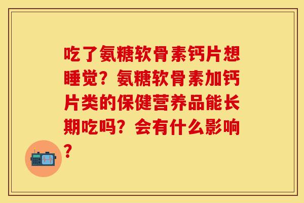 吃了氨糖软骨素钙片想睡觉？氨糖软骨素加钙片类的保健营养品能长期吃吗？会有什么影响？