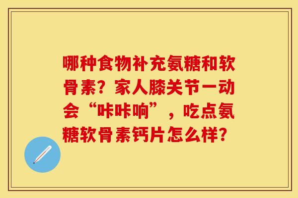 哪种食物补充氨糖和软骨素？家人膝关节一动会“咔咔响”，吃点氨糖软骨素钙片怎么样？