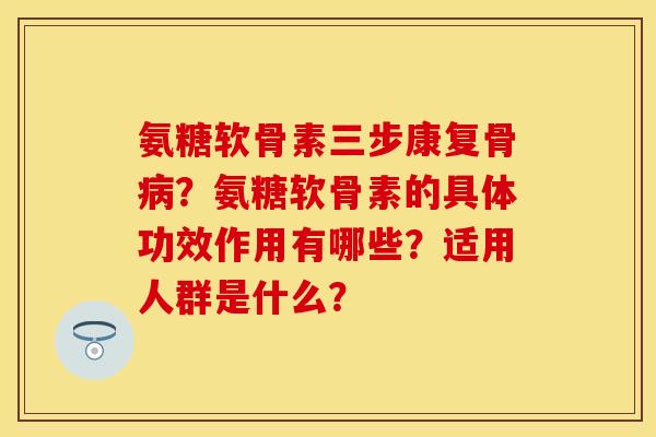 氨糖软骨素三步康复骨?氨糖软骨素的具体功效作用有哪些?适用人群是什么? 氨糖软骨素三步康复骨?氨糖软骨素的具体功效作用有哪些?适用人群是什么?